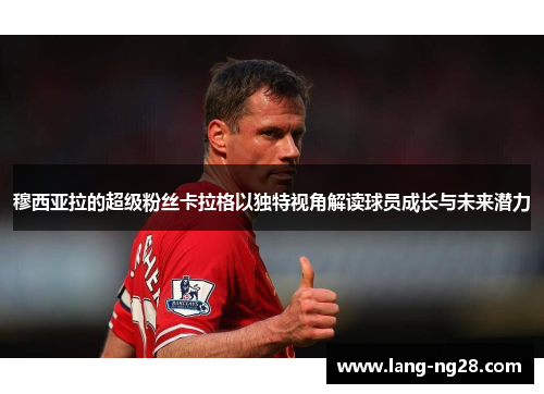 穆西亚拉的超级粉丝卡拉格以独特视角解读球员成长与未来潜力