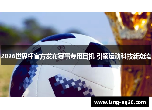 2026世界杯官方发布赛事专用耳机 引领运动科技新潮流 2026世界杯官方发布赛事专用耳机 引领运动科技新潮流