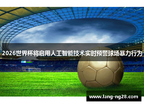 2026世界杯将启用人工智能技术实时预警球场暴力行为