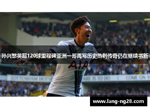 孙兴慜英超120球里程碑亚洲一哥再写历史热刺传奇仍在继续书新