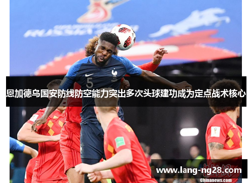 恩加德乌国安防线防空能力突出多次头球建功成为定点战术核心