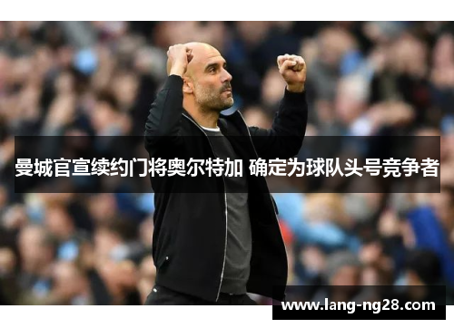 曼城官宣续约门将奥尔特加 确定为球队头号竞争者 曼城官宣续约门将奥尔特加 确定为球队头号竞争者