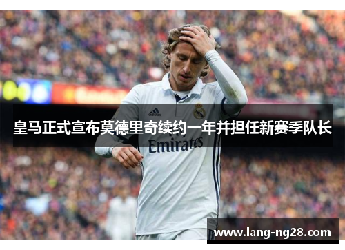 皇马正式宣布莫德里奇续约一年并担任新赛季队长