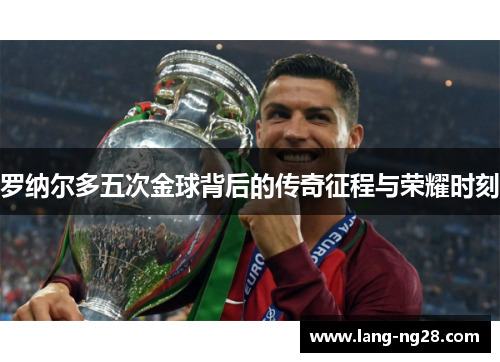 罗纳尔多五次金球背后的传奇征程与荣耀时刻