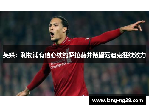 英媒:利物浦有信心续约萨拉赫并希望范迪克继续效力 英媒:利物浦有信心续约萨拉赫并希望范迪克继续效力