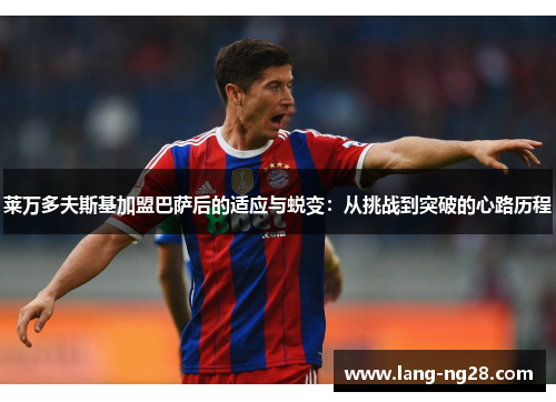 莱万多夫斯基加盟巴萨后的适应与蜕变：从挑战到突破的心路历程