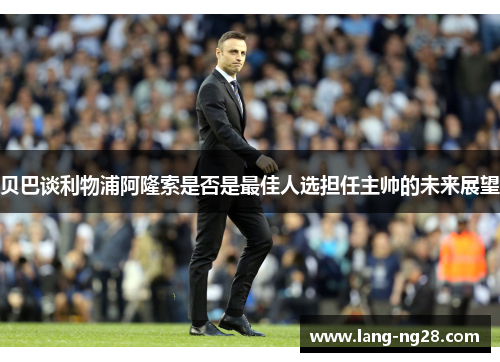 贝巴谈利物浦阿隆索是否是最佳人选担任主帅的未来展望
