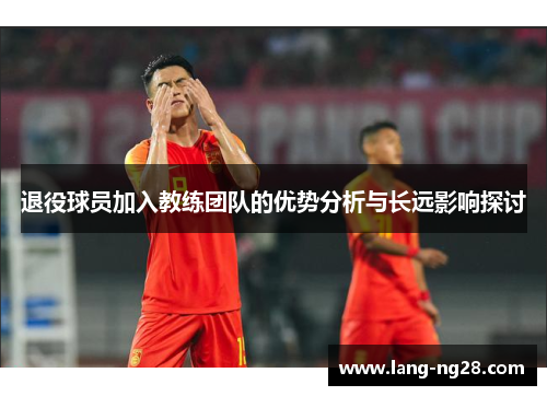 退役球员加入教练团队的优势分析与长远影响探讨