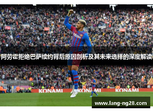 阿劳霍拒绝巴萨续约背后原因剖析及其未来选择的深度解读