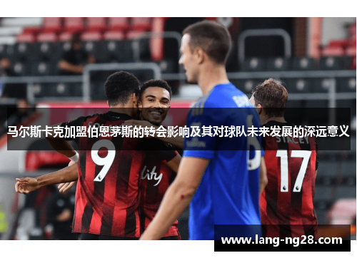 马尔斯卡克加盟伯恩茅斯的转会影响及其对球队未来发展的深远意义