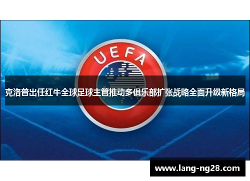 克洛普出任红牛全球足球主管推动多俱乐部扩张战略全面升级新格局