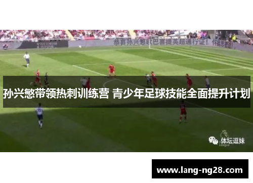 孙兴慜带领热刺训练营 青少年足球技能全面提升计划 孙兴慜带领热刺训练营 青少年足球技能全面提升计划