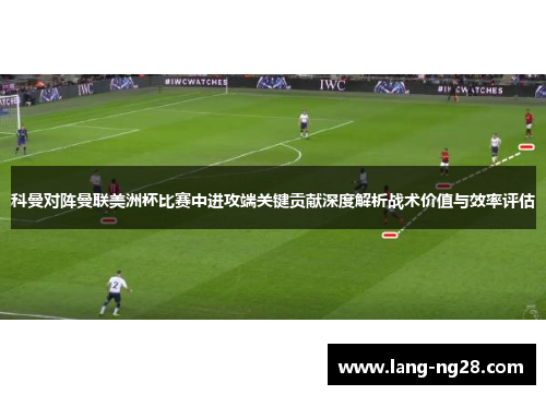 科曼对阵曼联美洲杯比赛中进攻端关键贡献深度解析战术价值与效率评估