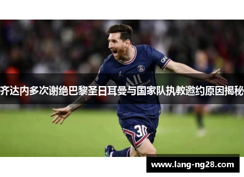 齐达内多次谢绝巴黎圣日耳曼与国家队执教邀约原因揭秘
