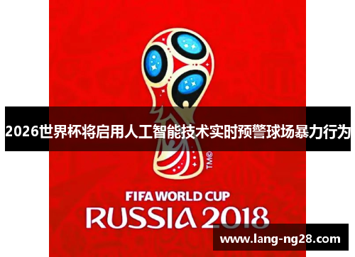 2026世界杯将启用人工智能技术实时预警球场暴力行为