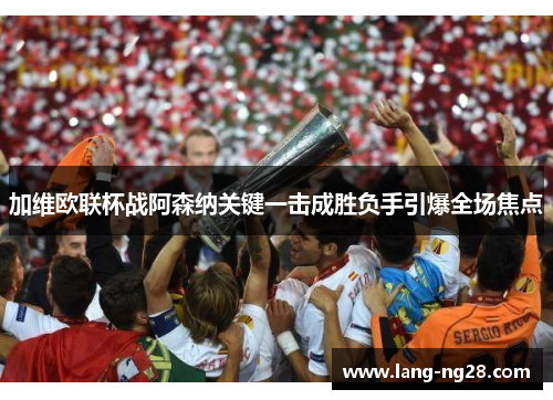 加维欧联杯战阿森纳关键一击成胜负手引爆全场焦点 加维欧联杯战阿森纳关键一击成胜负手引爆全场焦点