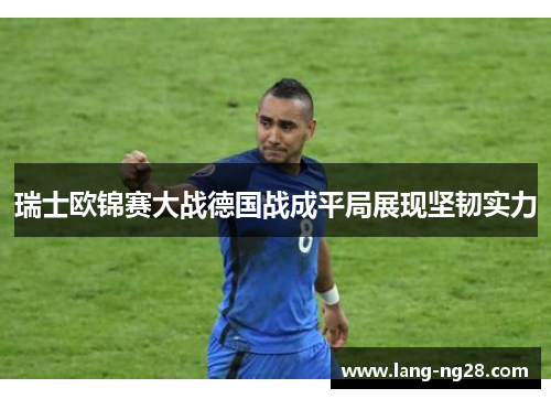 瑞士欧锦赛大战德国战成平局展现坚韧实力