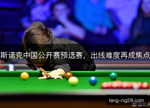 斯诺克中国公开赛预选赛，出线难度再成焦点