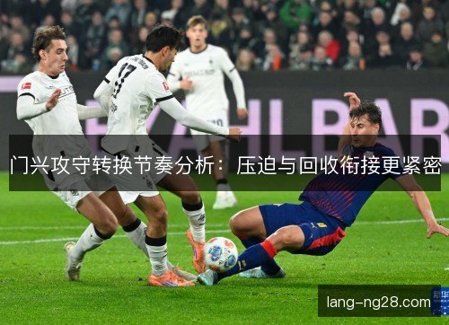 门兴攻守转换节奏分析:压迫与回收衔接更紧密 门兴攻守转换节奏分析:压迫与回收衔接更紧密